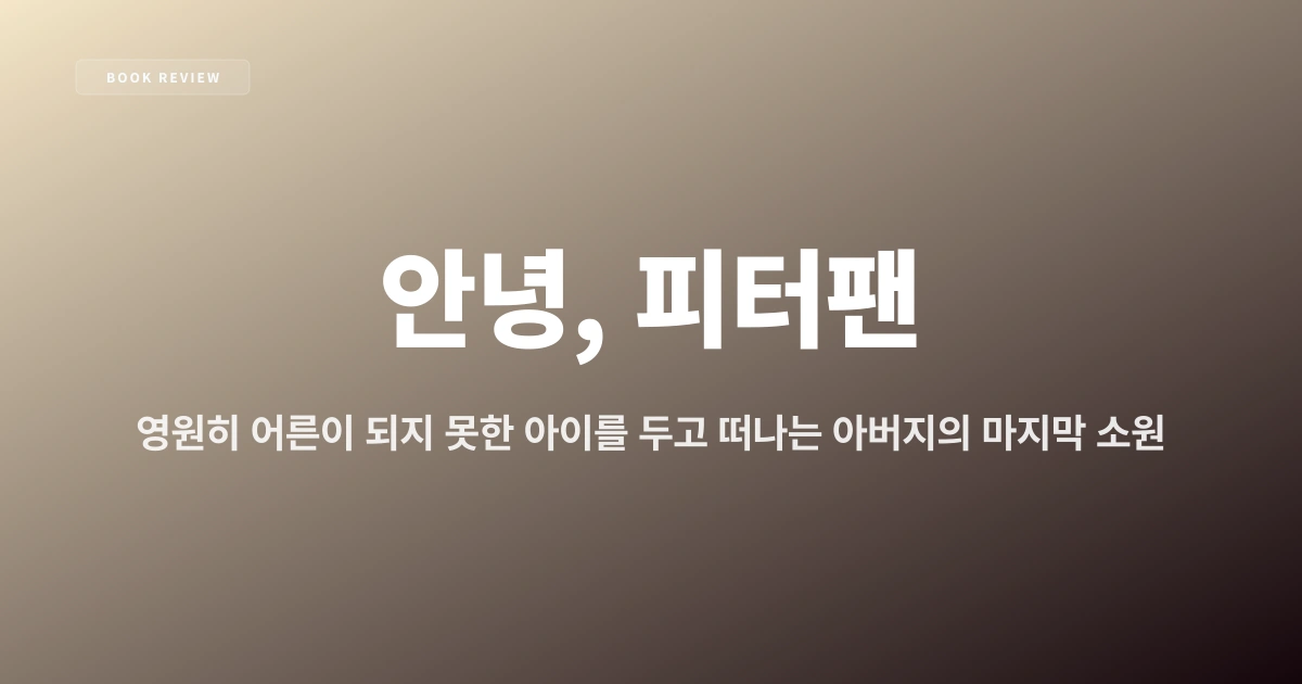 『안녕, 피터팬』 — 영원히 어른이 되지 못한 아이를 두고 떠나는 아버지의 마지막 소원