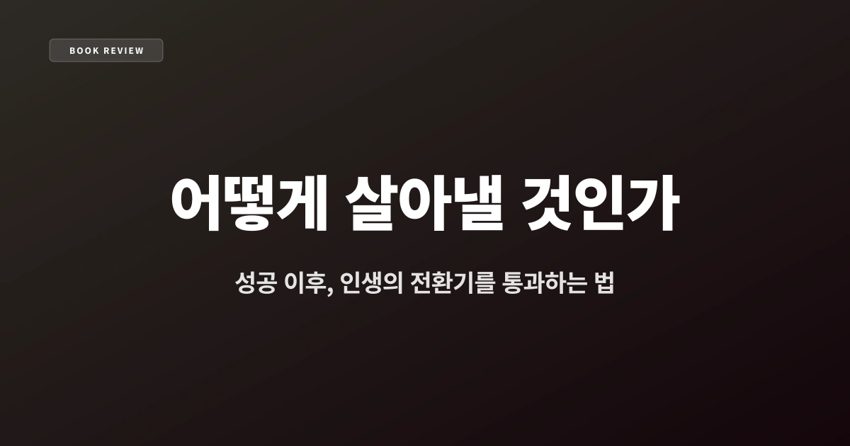 『어떻게 살아낼 것인가』 — 성공 이후, 인생의 전환기를 통과하는 법